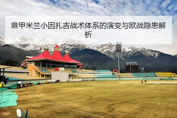 意甲米兰小因扎吉战术体系的演变与欧战隐患解析